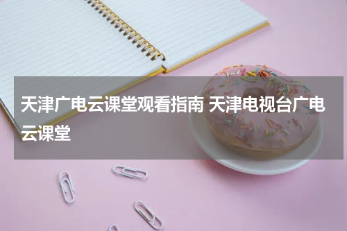 天津广电云课堂观看指南 天津电视台广电云课堂