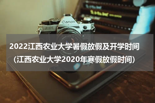 2022江西农业大学暑假放假及开学时间（江西农业大学2020年寒假放假时间）