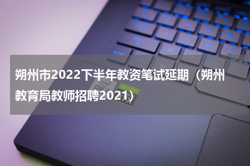 朔州市2022下半年教资笔试延期（朔州教育局教师招聘2021）