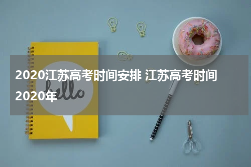2020江苏高考时间安排 江苏高考时间2020年