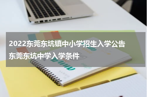 2022东莞东坑镇中小学招生入学公告 东莞东坑中学入学条件