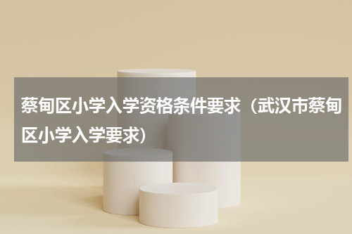 蔡甸区小学入学资格条件要求（武汉市蔡甸区小学入学要求）