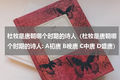 杜牧是唐朝哪个时期的诗人（杜牧是唐朝哪个时期的诗人: A初唐 B晚唐 C中唐 D盛唐）