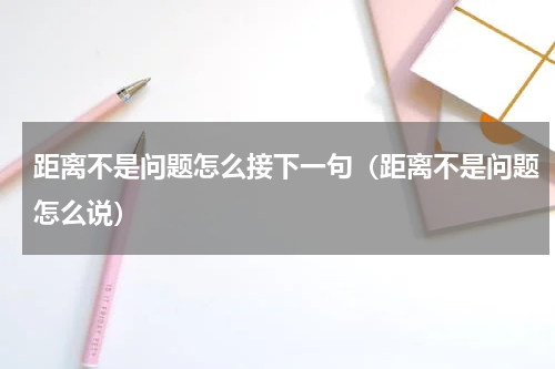 距离不是问题怎么接下一句（距离不是问题怎么说）