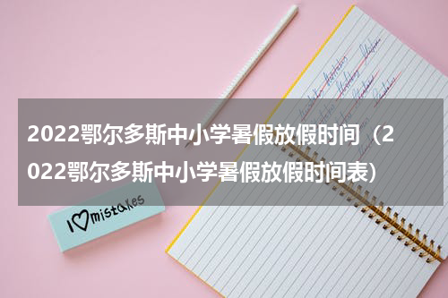 2022鄂尔多斯中小学暑假放假时间（2022鄂尔多斯中小学暑假放假时间表）