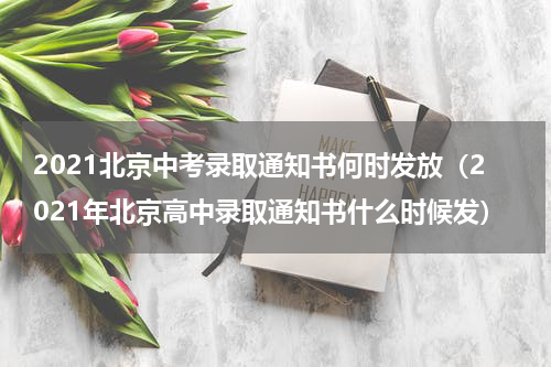 2021北京中考录取通知书何时发放（2021年北京高中录取通知书什么时候发）