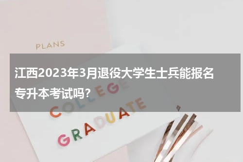 江西2023年3月退役大学生士兵能报名专升本考试吗？