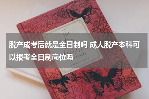 脱产成考后就是全日制吗 成人脱产本科可以报考全日制岗位吗