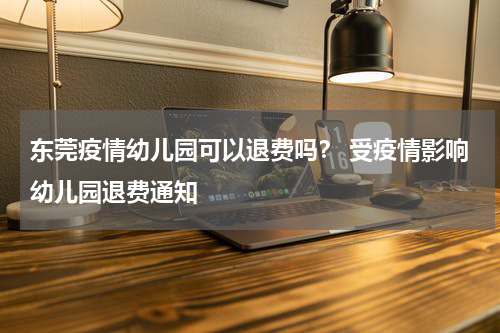 东莞疫情幼儿园可以退费吗？ 受疫情影响幼儿园退费通知