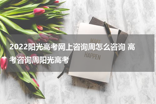 2022阳光高考网上咨询周怎么咨询 高考咨询周阳光高考