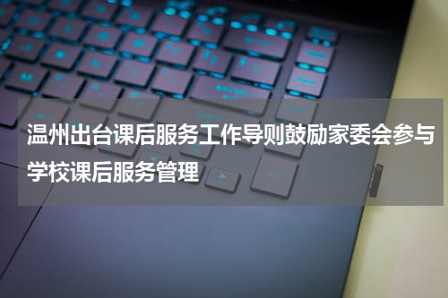 温州出台课后服务工作导则鼓励家委会参与学校课后服务管理