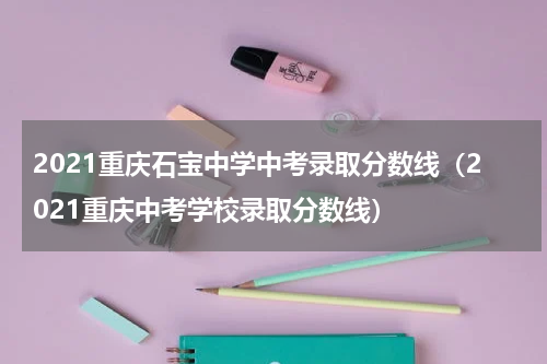 2021重庆石宝中学中考录取分数线（2021重庆中考学校录取分数线）