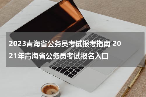 2023青海省公务员考试报考指南 2021年青海省公务员考试报名入口