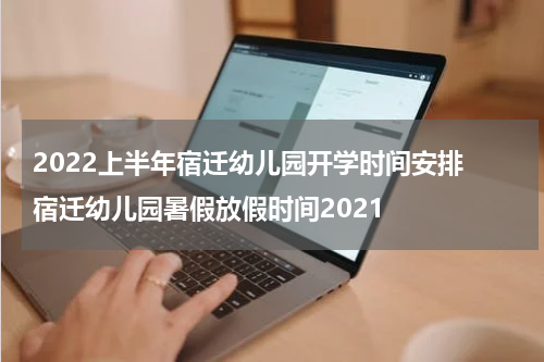 2022上半年宿迁幼儿园开学时间安排 宿迁幼儿园暑假放假时间2021