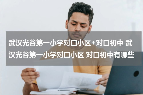 武汉光谷第一小学对口小区+对口初中 武汉光谷第一小学对口小区 对口初中有哪些