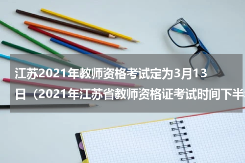 江苏2021年教师资格考试定为3月13日（2021年江苏省教师资格证考试时间下半年）
