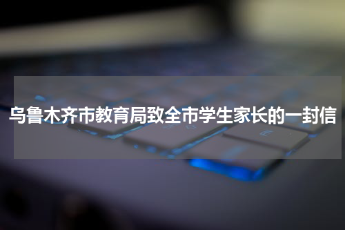 乌鲁木齐市教育局致全市学生家长的一封信