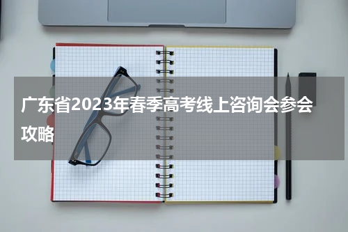 广东省2023年春季高考线上咨询会参会攻略