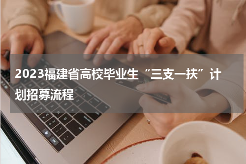 2023福建省高校毕业生“三支一扶”计划招募流程