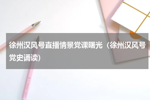 徐州汉风号直播情景党课曙光（徐州汉风号党史诵读）