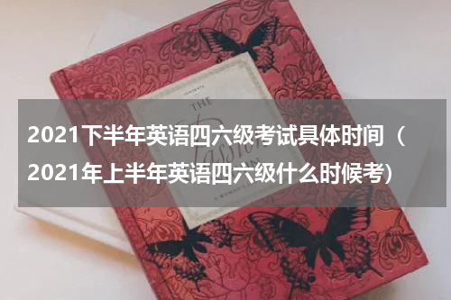2021下半年英语四六级考试具体时间（2021年上半年英语四六级什么时候考）