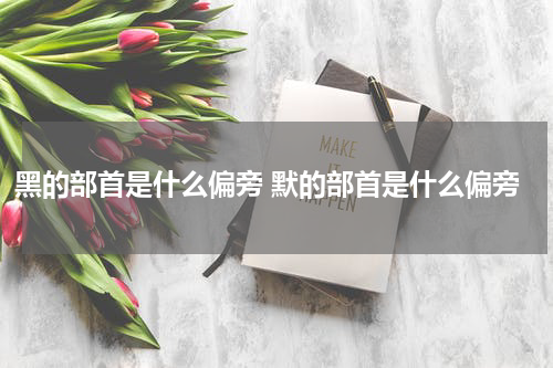 黑的部首是什么偏旁 默的部首是什么偏旁