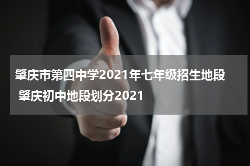 肇庆市第四中学2021年七年级招生地段 肇庆初中地段划分2021