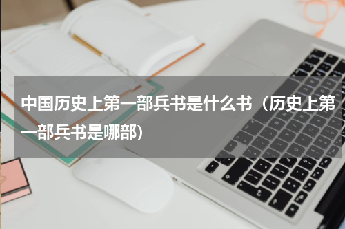 中国历史上第一部兵书是什么书（历史上第一部兵书是哪部）