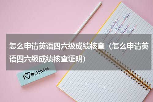 怎么申请英语四六级成绩核查（怎么申请英语四六级成绩核查证明）