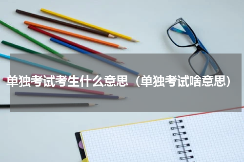 单独考试考生什么意思（单独考试啥意思）