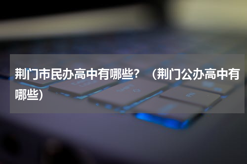 荆门市民办高中有哪些？（荆门公办高中有哪些）