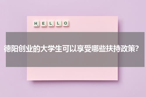 德阳创业的大学生可以享受哪些扶持政策？