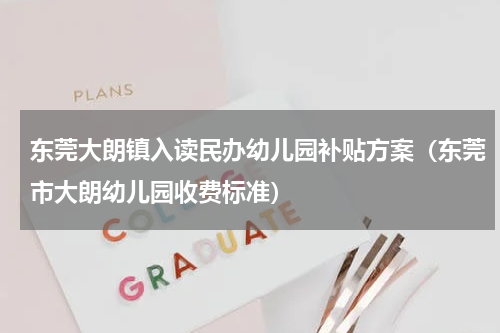 东莞大朗镇入读民办幼儿园补贴方案（东莞市大朗幼儿园收费标准）