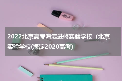 2022北京高考海淀进修实验学校（北京实验学校(海淀2020高考）