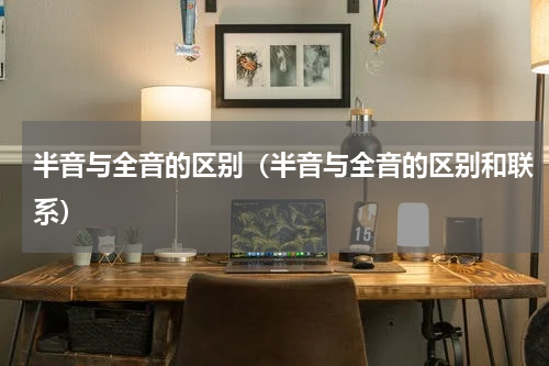 半音与全音的区别（半音与全音的区别和联系）
