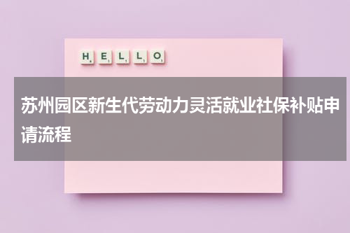 苏州园区新生代劳动力灵活就业社保补贴申请流程