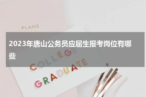 2023年唐山公务员应届生报考岗位有哪些