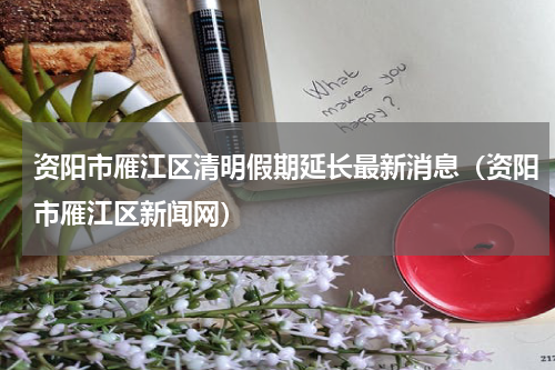 资阳市雁江区清明假期延长最新消息（资阳市雁江区新闻网）