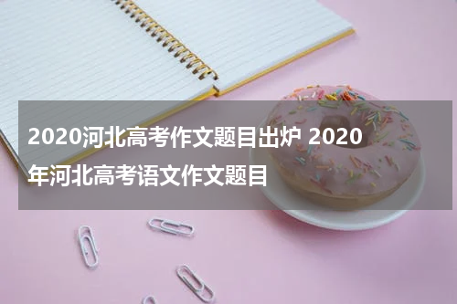 2020河北高考作文题目出炉 2020年河北高考语文作文题目