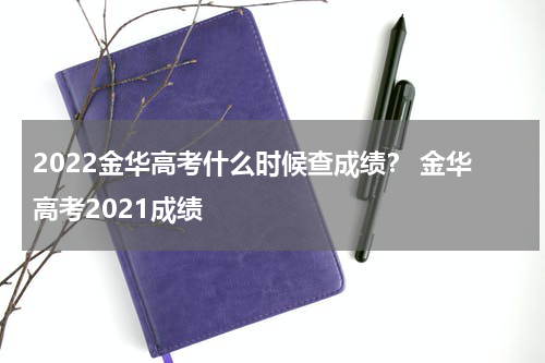 2022金华高考什么时候查成绩？ 金华高考2021成绩
