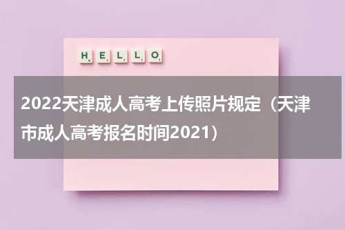 2022天津成人高考上传照片规定（天津市成人高考报名时间2021）