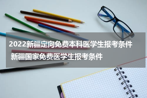 2022新疆定向免费本科医学生报考条件 新疆国家免费医学生报考条件