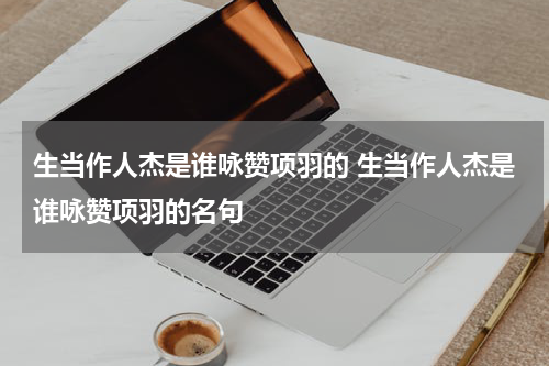 生当作人杰是谁咏赞项羽的 生当作人杰是谁咏赞项羽的名句