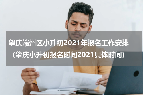 肇庆端州区小升初2021年报名工作安排（肇庆小升初报名时间2021具体时间）