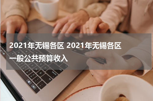2021年无锡各区 2021年无锡各区一般公共预算收入