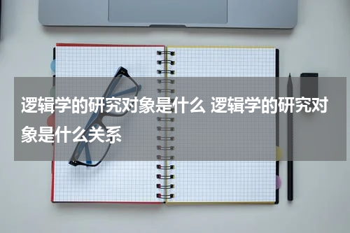 逻辑学的研究对象是什么 逻辑学的研究对象是什么关系