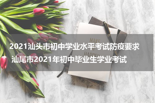 2021汕头市初中学业水平考试防疫要求 汕尾市2021年初中毕业生学业考试