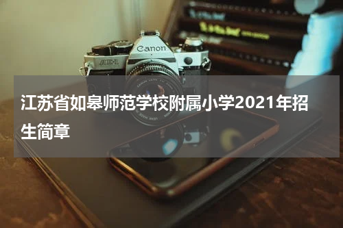 江苏省如皋师范学校附属小学2021年招生简章