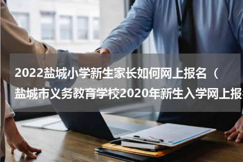 2022盐城小学新生家长如何网上报名（盐城市义务教育学校2020年新生入学网上报名）