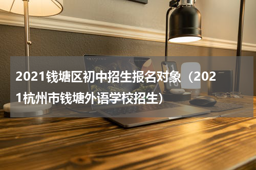 2021钱塘区初中招生报名对象（2021杭州市钱塘外语学校招生）